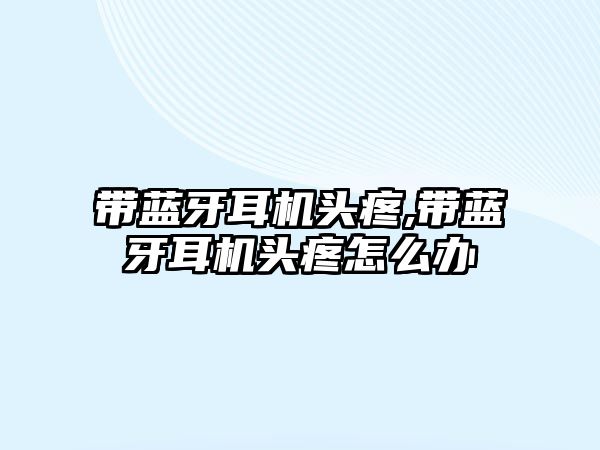 帶藍(lán)牙耳機頭疼,帶藍(lán)牙耳機頭疼怎么辦