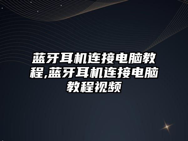 藍(lán)牙耳機連接電腦教程,藍(lán)牙耳機連接電腦教程視頻