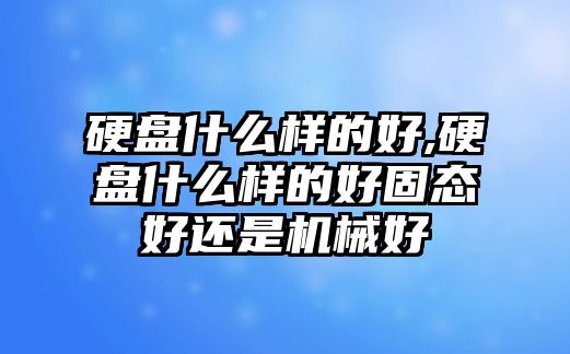 硬盤什么樣的好,硬盤什么樣的好固態(tài)好還是機(jī)械好