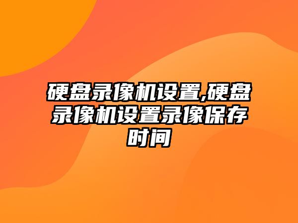 硬盤錄像機(jī)設(shè)置,硬盤錄像機(jī)設(shè)置錄像保存時間