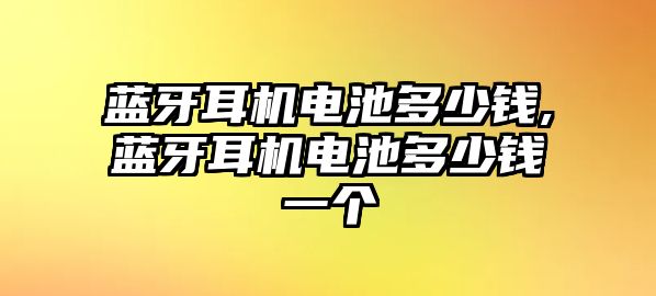 藍(lán)牙耳機(jī)電池多少錢(qián),藍(lán)牙耳機(jī)電池多少錢(qián)一個(gè)