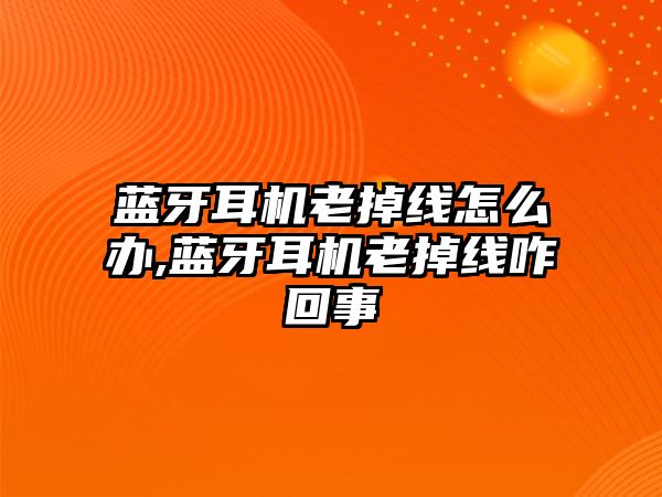 藍(lán)牙耳機老掉線怎么辦,藍(lán)牙耳機老掉線咋回事