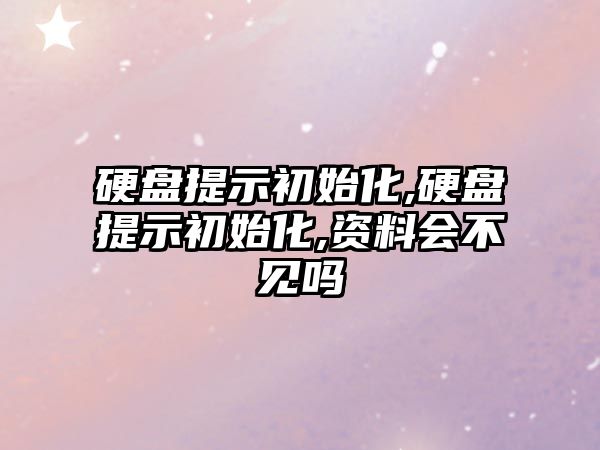 硬盤(pán)提示初始化,硬盤(pán)提示初始化,資料會(huì)不見(jiàn)嗎