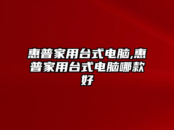 惠普家用臺式電腦,惠普家用臺式電腦哪款好