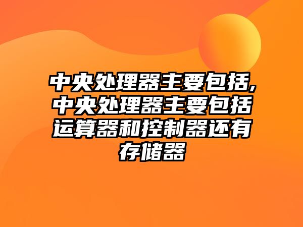 中央處理器主要包括,中央處理器主要包括運(yùn)算器和控制器還有存儲(chǔ)器