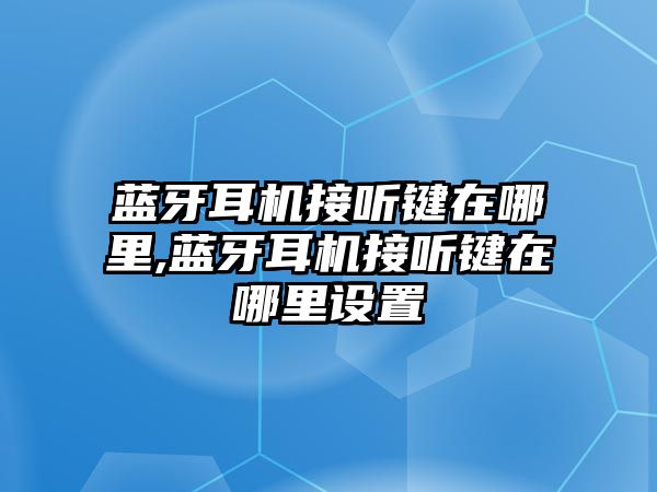 藍(lán)牙耳機接聽鍵在哪里,藍(lán)牙耳機接聽鍵在哪里設(shè)置