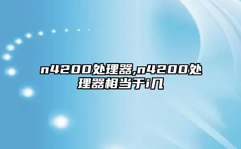 n4200處理器,n4200處理器相當(dāng)于i幾