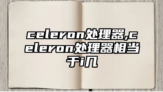 celeron處理器,celeron處理器相當(dāng)于i幾