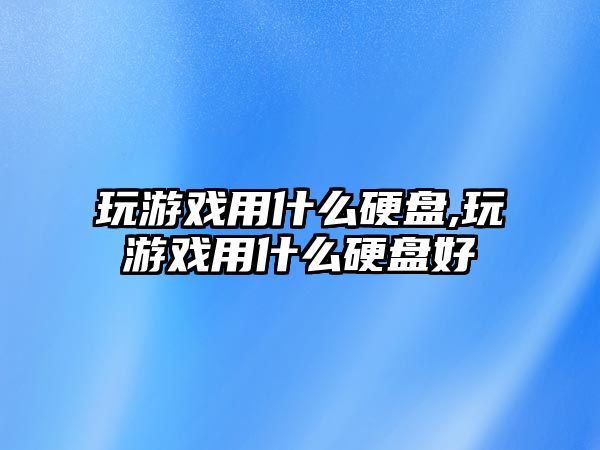 玩游戲用什么硬盤,玩游戲用什么硬盤好