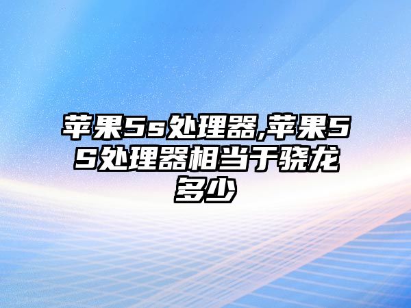 蘋果5s處理器,蘋果5S處理器相當(dāng)于驍龍多少