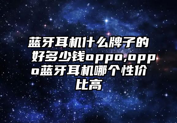 藍(lán)牙耳機什么牌子的好多少錢oppo,oppo藍(lán)牙耳機哪個性價比高