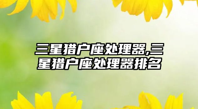 三星獵戶(hù)座處理器,三星獵戶(hù)座處理器排名