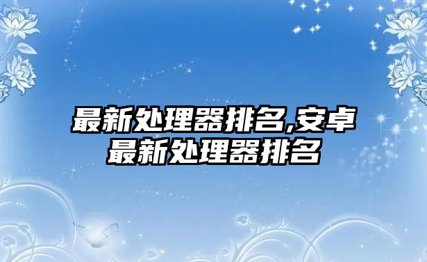 最新處理器排名,安卓最新處理器排名