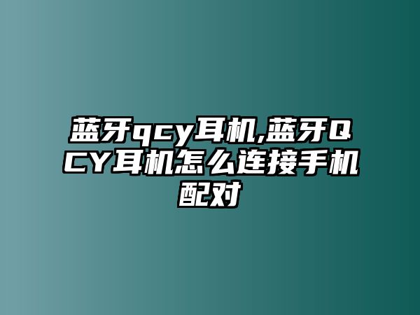 藍牙qcy耳機,藍牙QCY耳機怎么連接手機配對