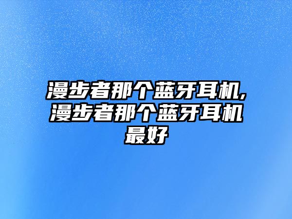 漫步者那個(gè)藍(lán)牙耳機(jī),漫步者那個(gè)藍(lán)牙耳機(jī)最好