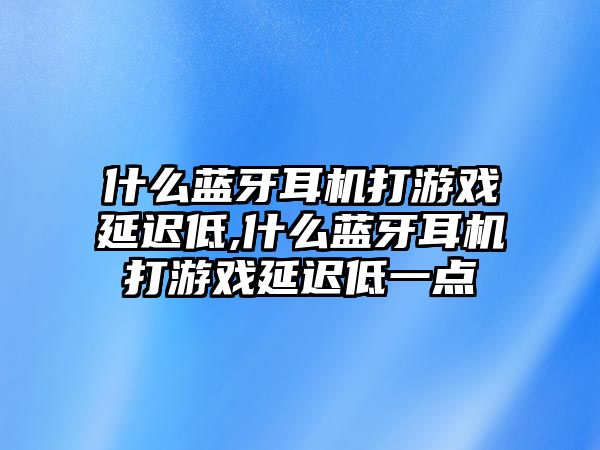 什么藍(lán)牙耳機(jī)打游戲延遲低,什么藍(lán)牙耳機(jī)打游戲延遲低一點(diǎn)