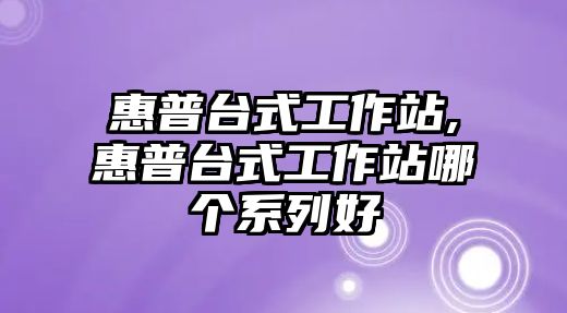 惠普臺式工作站,惠普臺式工作站哪個(gè)系列好