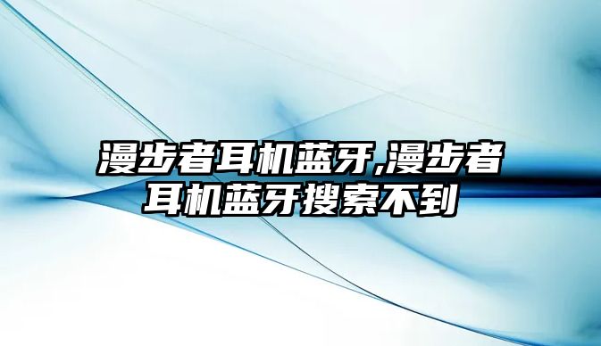 漫步者耳機(jī)藍(lán)牙,漫步者耳機(jī)藍(lán)牙搜索不到