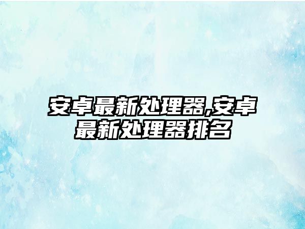 安卓最新處理器,安卓最新處理器排名