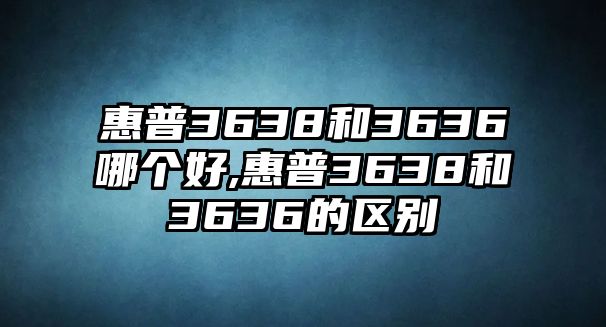 惠普3638和3636哪個好,惠普3638和3636的區(qū)別