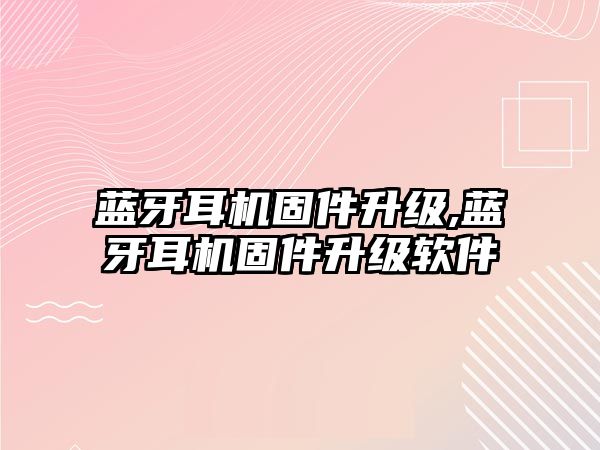 藍(lán)牙耳機(jī)固件升級(jí),藍(lán)牙耳機(jī)固件升級(jí)軟件