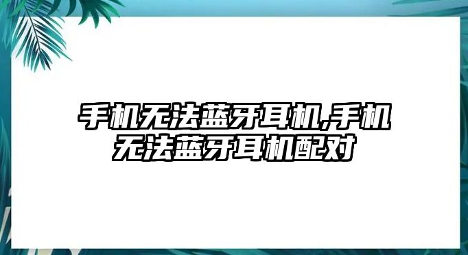 手機(jī)無(wú)法藍(lán)牙耳機(jī),手機(jī)無(wú)法藍(lán)牙耳機(jī)配對(duì)