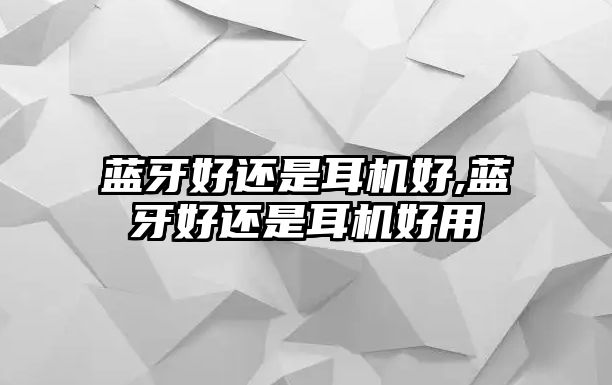 藍(lán)牙好還是耳機(jī)好,藍(lán)牙好還是耳機(jī)好用