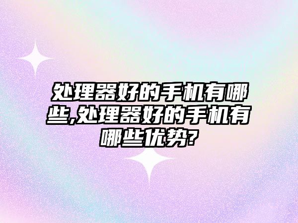 處理器好的手機有哪些,處理器好的手機有哪些優(yōu)勢?